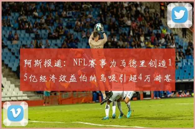 阿斯报道：NFL赛事为马德里创造15亿经济效益伯纳乌吸引超4万游客