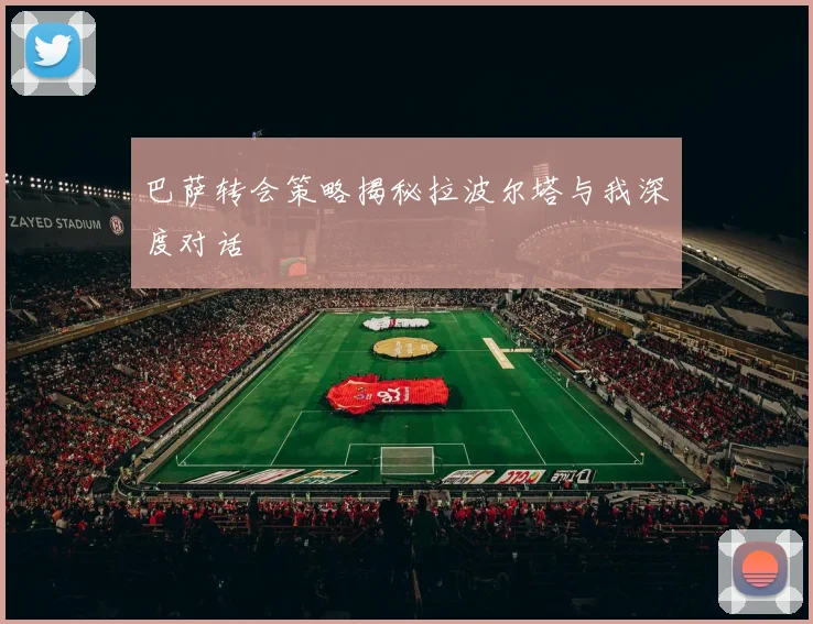 巴萨转会策略揭秘拉波尔塔与我深度对话