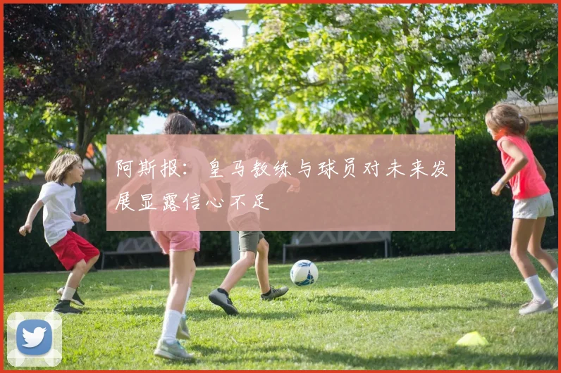 阿斯报：皇马教练与球员对未来发展显露信心不足