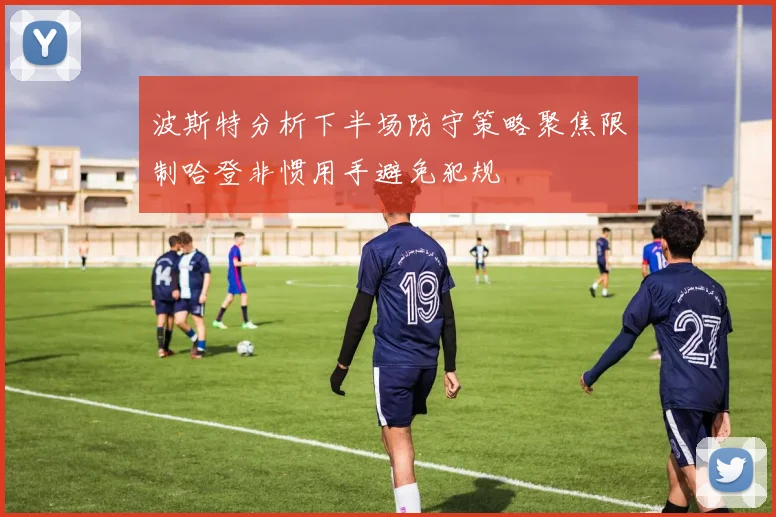 波斯特分析下半场防守策略聚焦限制哈登非惯用手避免犯规