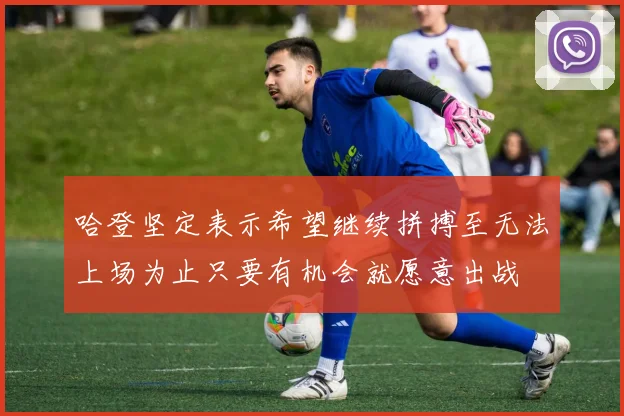 哈登坚定表示希望继续拼搏至无法上场为止只要有机会就愿意出战