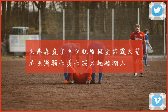 杰弗森直言当今联盟掘金雷霆火箭尼克斯骑士勇士实力超越湖人