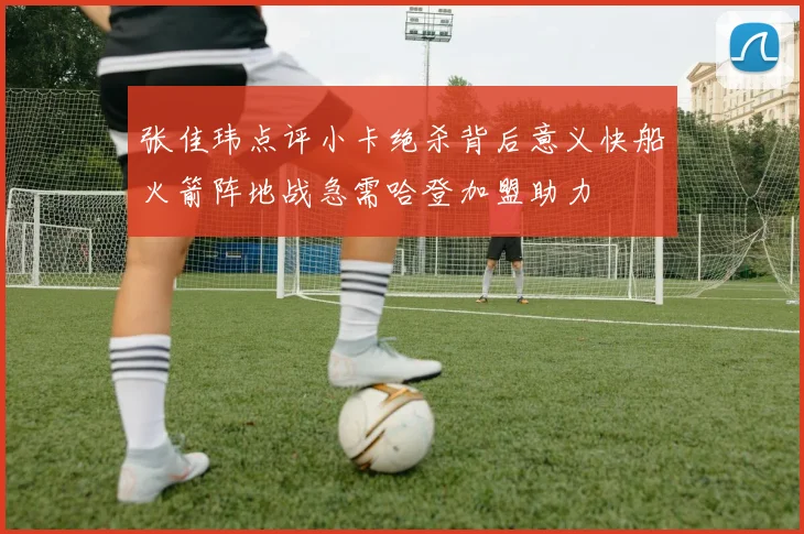 张佳玮点评小卡绝杀背后意义快船火箭阵地战急需哈登加盟助力