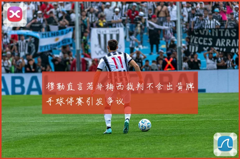 穆勒直言若非梅西裁判不会出黄牌手球停赛引发争议