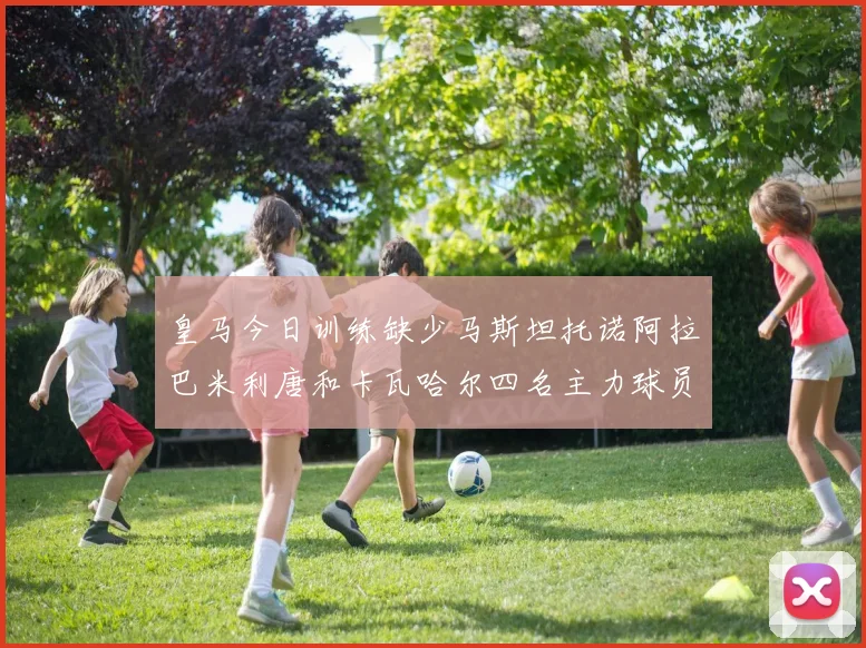 皇马今日训练缺少马斯坦托诺阿拉巴米利唐和卡瓦哈尔四名主力球员