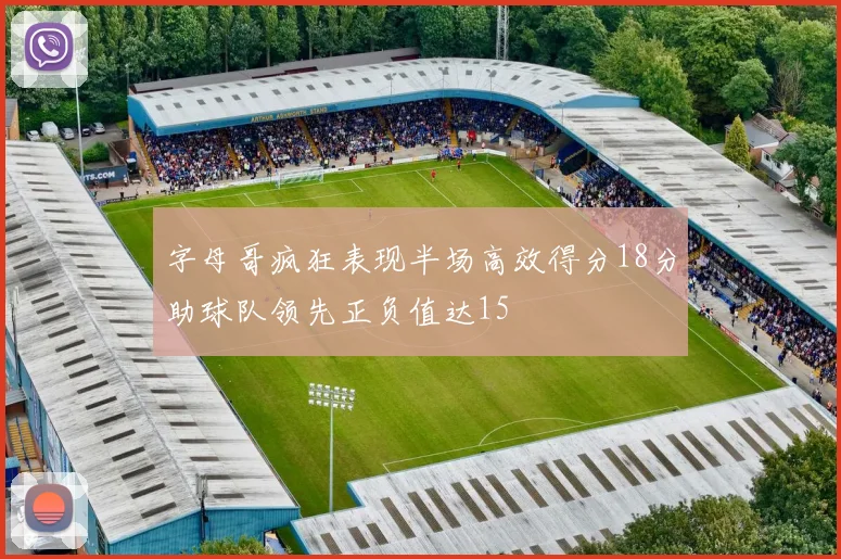 字母哥疯狂表现半场高效得分18分助球队领先正负值达15