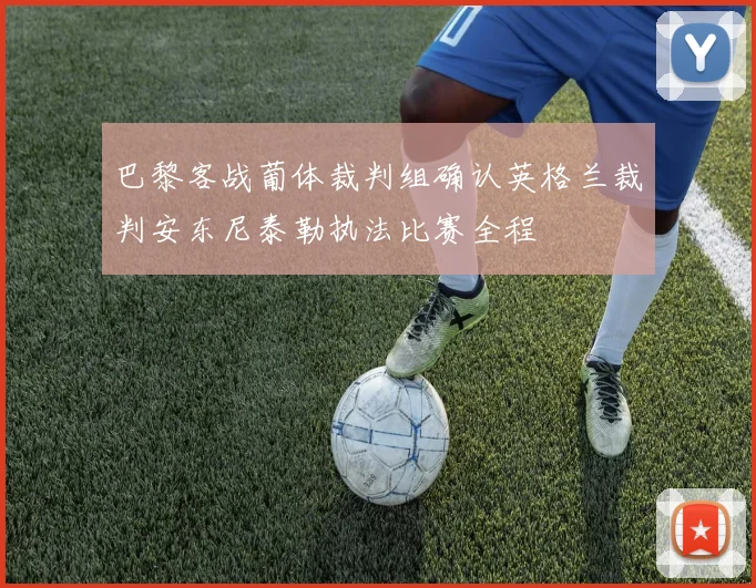巴黎客战葡体裁判组确认英格兰裁判安东尼泰勒执法比赛全程