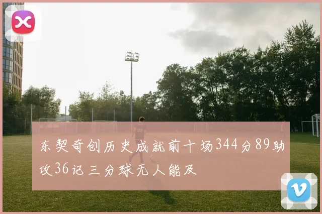 东契奇创历史成就前十场344分89助攻36记三分球无人能及