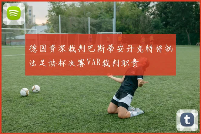 德国资深裁判巴斯蒂安丹克特将执法足协杯决赛VAR裁判职责