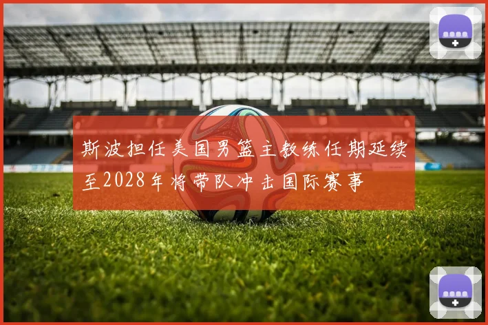 斯波担任美国男篮主教练任期延续至2028年将带队冲击国际赛事
