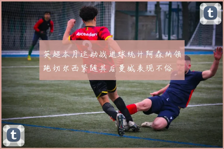 英超本月运动战进球统计阿森纳领跑切尔西紧随其后曼城表现不俗