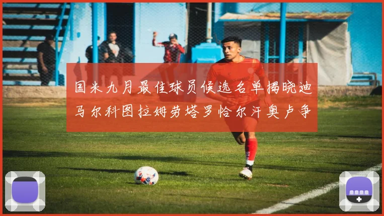 国米九月最佳球员候选名单揭晓迪马尔科图拉姆劳塔罗恰尔汗奥卢争夺荣誉
