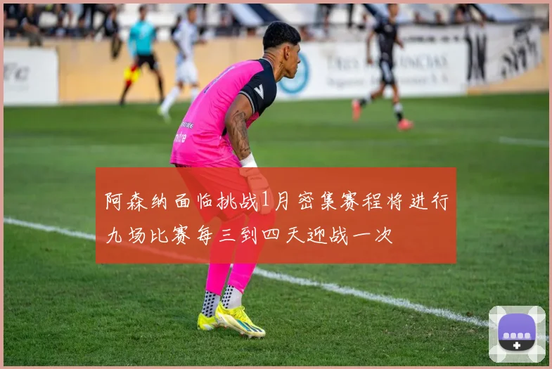 阿森纳面临挑战1月密集赛程将进行九场比赛每三到四天迎战一次