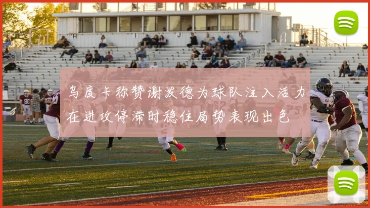 乌度卡称赞谢泼德为球队注入活力在进攻停滞时稳住局势表现出色