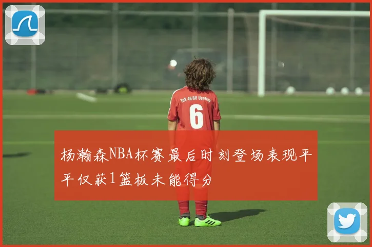 杨瀚森NBA杯赛最后时刻登场表现平平仅获1篮板未能得分