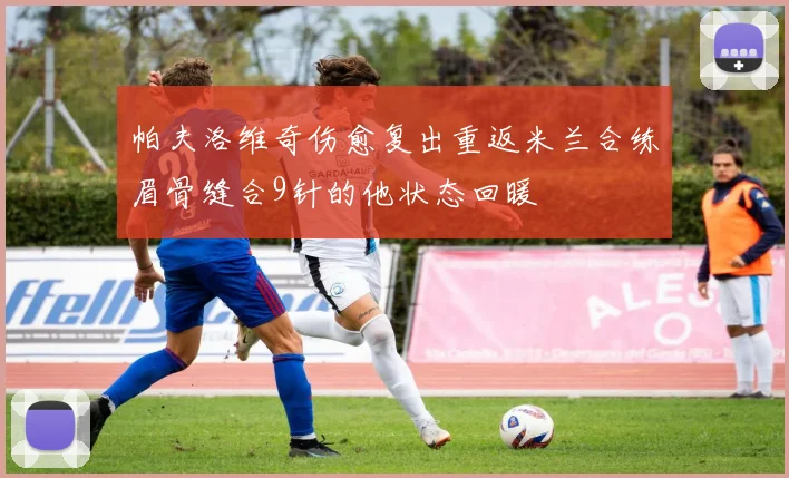 帕夫洛维奇伤愈复出重返米兰合练眉骨缝合9针的他状态回暖