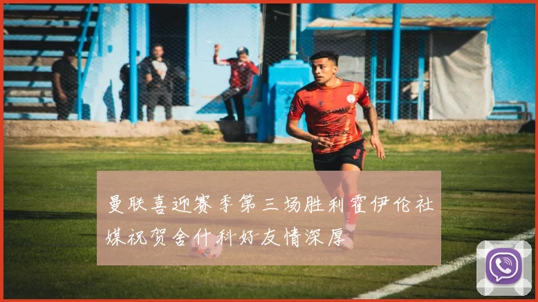 曼联喜迎赛季第三场胜利霍伊伦社媒祝贺舍什科好友情深厚