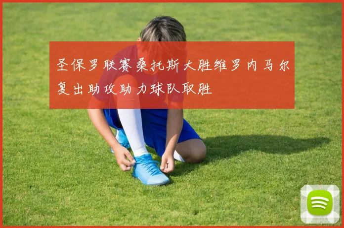 圣保罗联赛桑托斯大胜维罗内马尔复出助攻助力球队取胜
