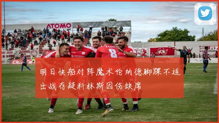 明日快船对阵魔术伦纳德脚踝不适出战存疑科林斯因伤缺席