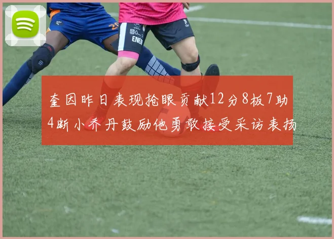 奎因昨日表现抢眼贡献12分8板7助4断小乔丹鼓励他勇敢接受采访表扬