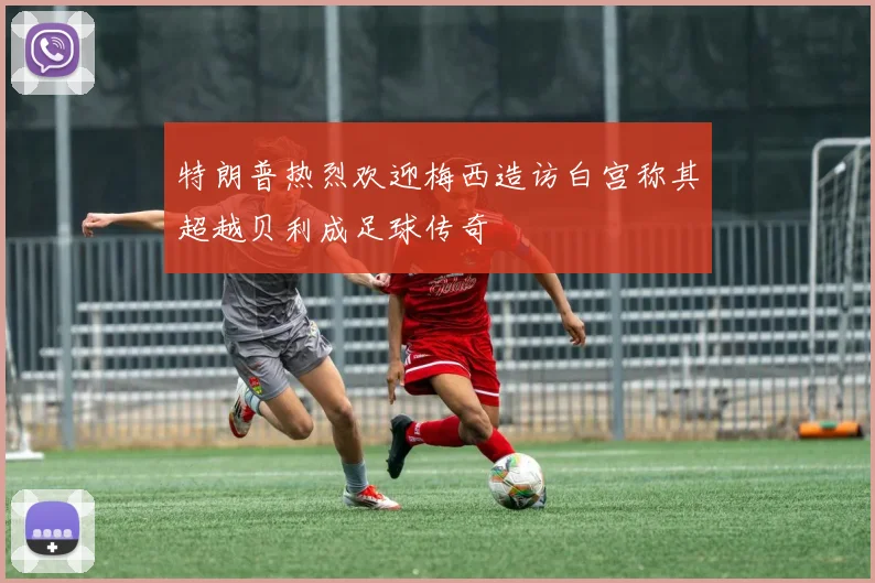 特朗普热烈欢迎梅西造访白宫称其超越贝利成足球传奇