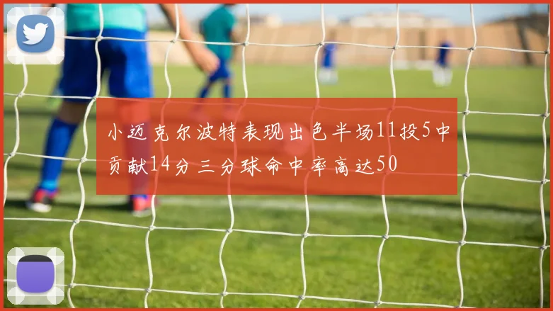 小迈克尔波特表现出色半场11投5中贡献14分三分球命中率高达50