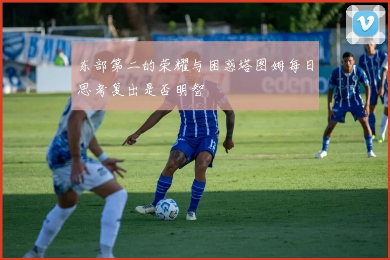东部第二的荣耀与困惑塔图姆每日思考复出是否明智