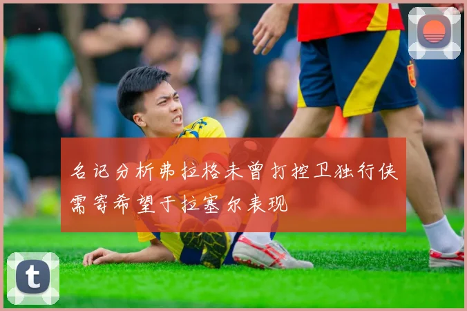 名记分析弗拉格未曾打控卫独行侠需寄希望于拉塞尔表现