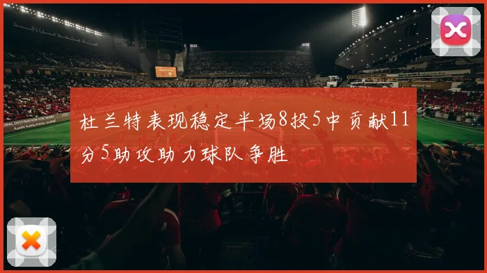 杜兰特表现稳定半场8投5中贡献11分5助攻助力球队争胜