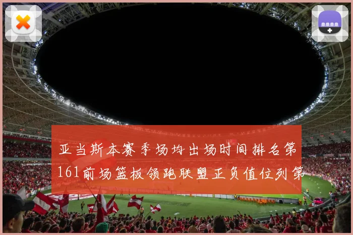 亚当斯本赛季场均出场时间排名第161前场篮板领跑联盟正负值位列第六