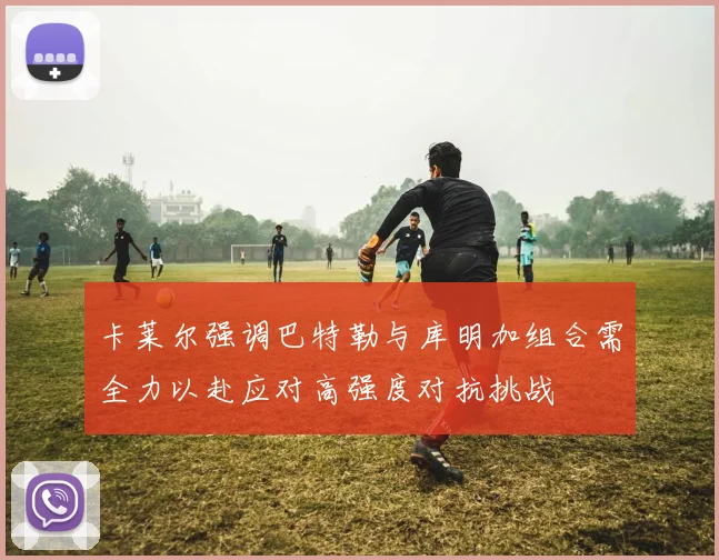 卡莱尔强调巴特勒与库明加组合需全力以赴应对高强度对抗挑战