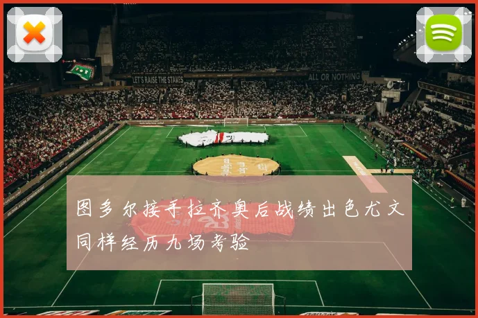 图多尔接手拉齐奥后战绩出色尤文同样经历九场考验