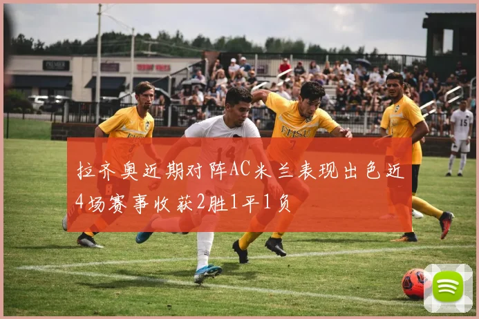 拉齐奥近期对阵AC米兰表现出色近4场赛事收获2胜1平1负