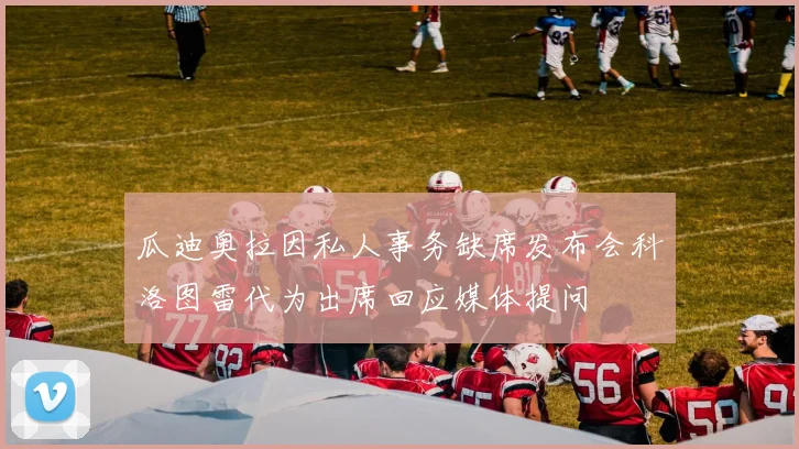 瓜迪奥拉因私人事务缺席发布会科洛图雷代为出席回应媒体提问