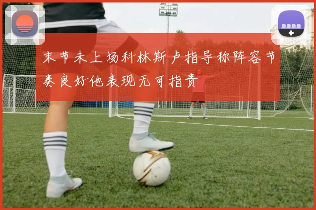 末节未上场科林斯卢指导称阵容节奏良好他表现无可指责