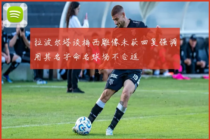 拉波尔塔谈梅西雕像未获回复强调用其名字命名球场不合适