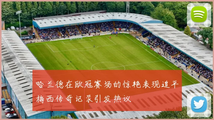 哈兰德在欧冠赛场的惊艳表现追平梅西传奇记录引发热议