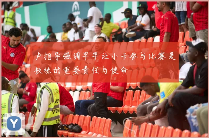 卢指导强调早早让小卡参与比赛是教练的重要责任与使命
