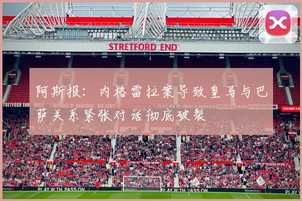 阿斯报：内格雷拉案导致皇马与巴萨关系紧张对话彻底破裂