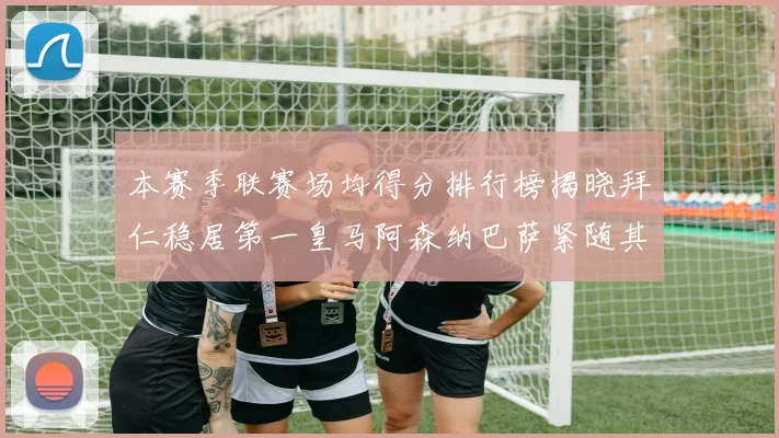 本赛季联赛场均得分排行榜揭晓拜仁稳居第一皇马阿森纳巴萨紧随其后