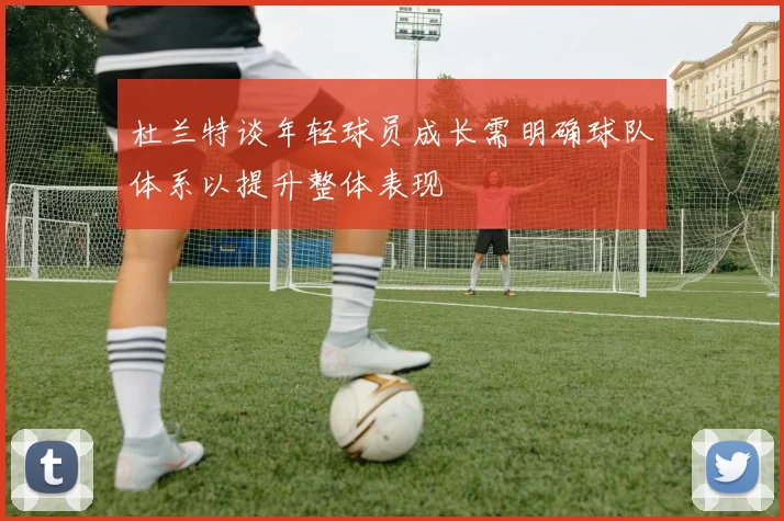 杜兰特谈年轻球员成长需明确球队体系以提升整体表现