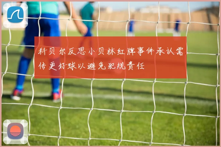 科贝尔反思小贝林红牌事件承认需传更好球以避免犯规责任