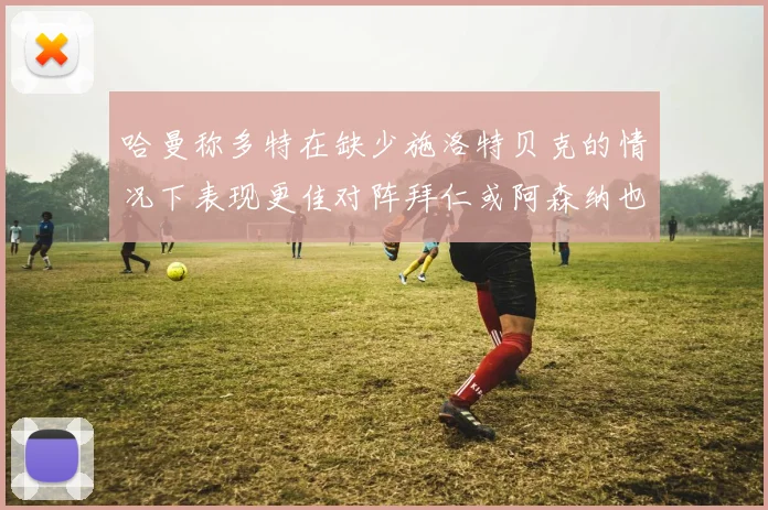 哈曼称多特在缺少施洛特贝克的情况下表现更佳对阵拜仁或阿森纳也有胜算