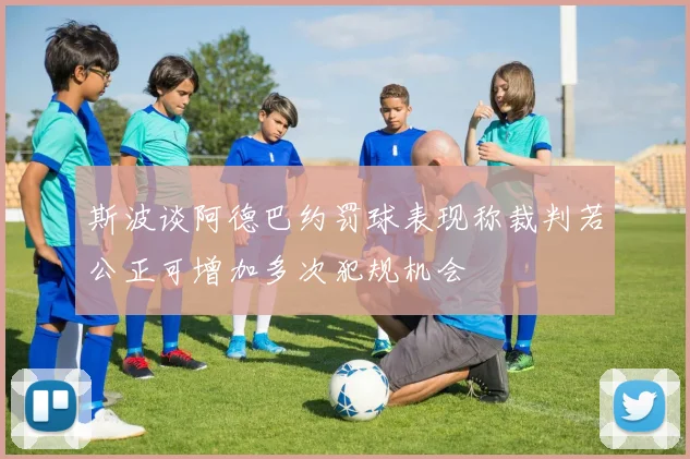 斯波谈阿德巴约罚球表现称裁判若公正可增加多次犯规机会