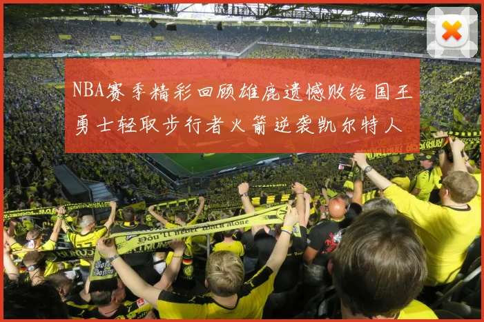 NBA赛季精彩回顾雄鹿遗憾败给国王勇士轻取步行者火箭逆袭凯尔特人