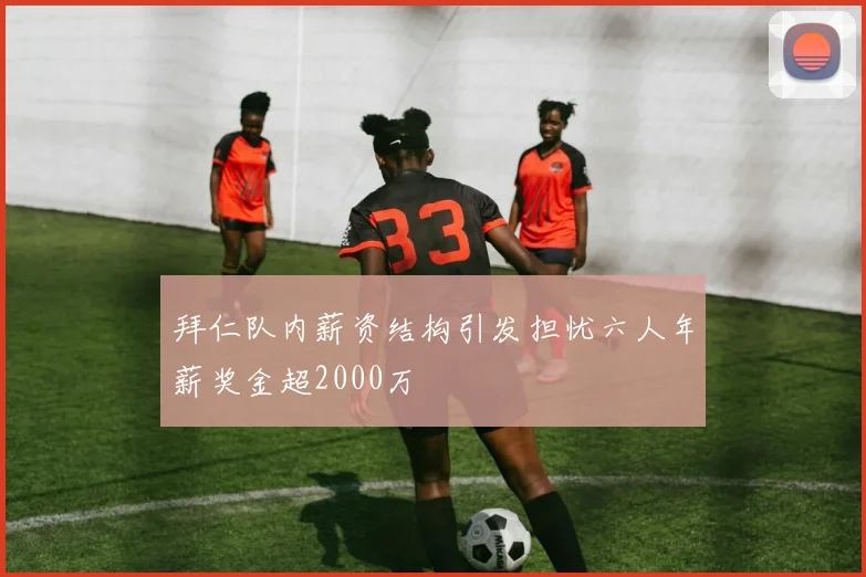 拜仁队内薪资结构引发担忧六人年薪奖金超2000万